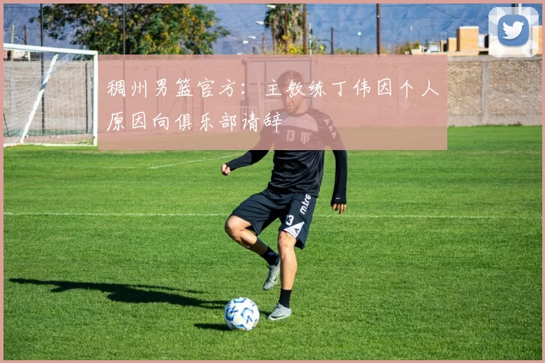 稠州男篮官方：主教练丁伟因个人原因向俱乐部请辞