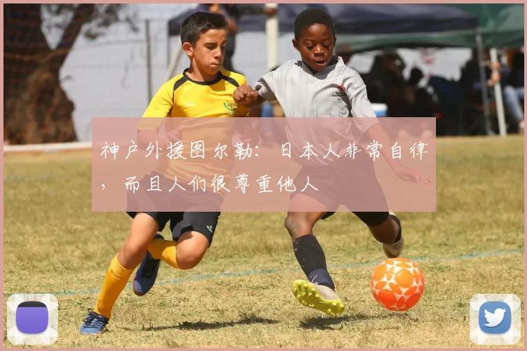 神户外援图尔勒：日本人非常自律，而且人们很尊重他人