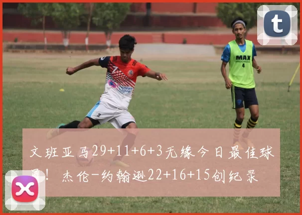 文班亚马29+11+6+3无缘今日最佳球员！杰伦-约翰逊22+16+15创纪录